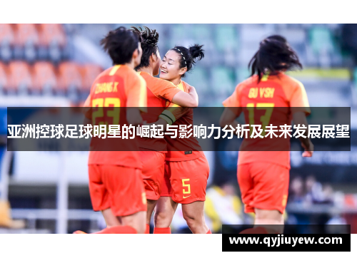 亚洲控球足球明星的崛起与影响力分析及未来发展展望