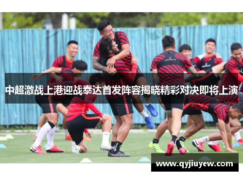 中超激战上港迎战泰达首发阵容揭晓精彩对决即将上演