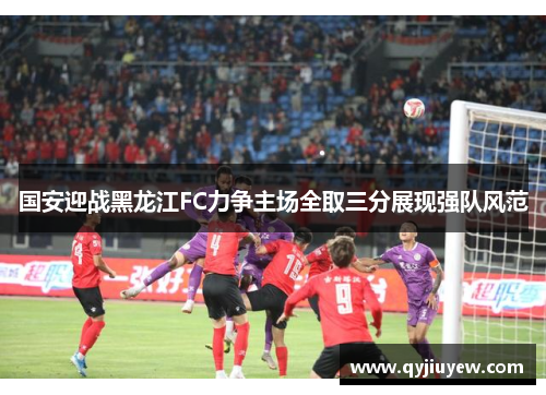 国安迎战黑龙江FC力争主场全取三分展现强队风范