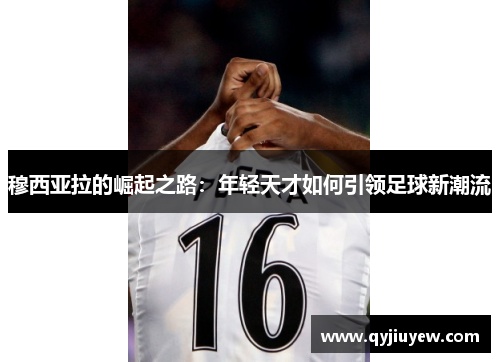 穆西亚拉的崛起之路：年轻天才如何引领足球新潮流